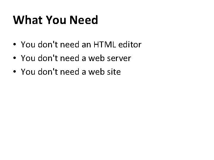What You Need • You don't need an HTML editor • You don't need
