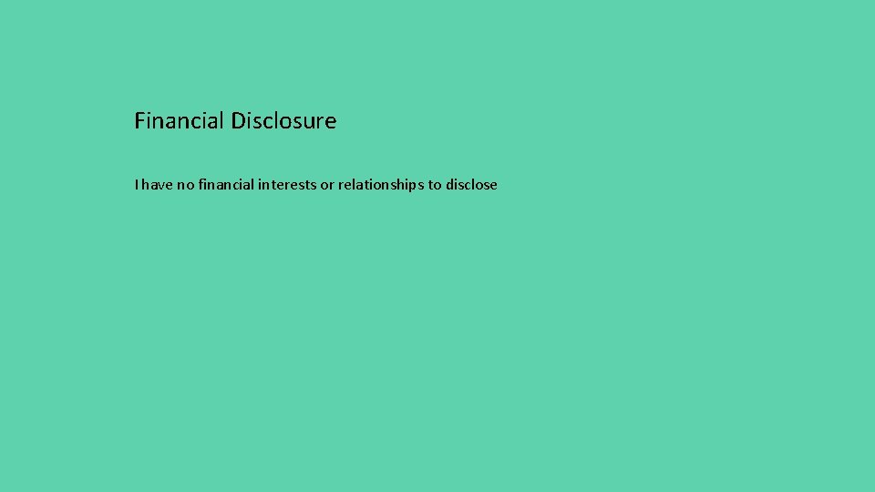 Financial Disclosure I have no financial interests or relationships to disclose 