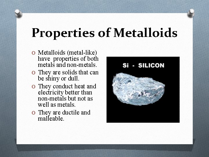 Properties of Metalloids O Metalloids (metal-like) have properties of both metals and non-metals. O