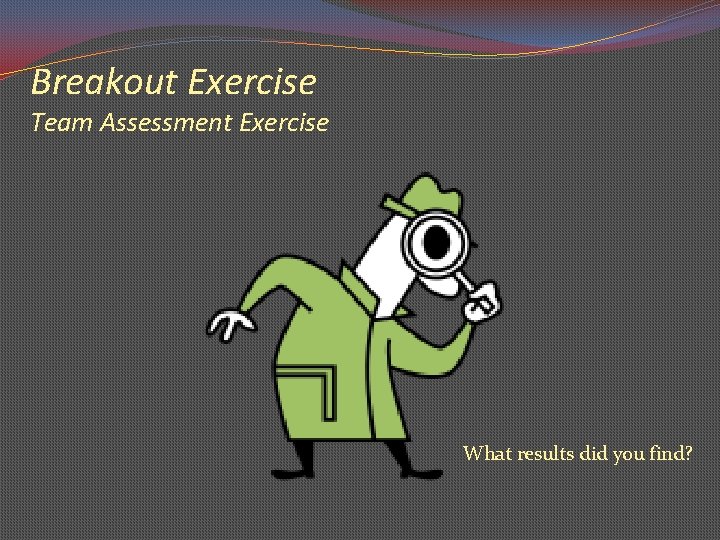 Breakout Exercise Team Assessment Exercise What results did you find? 