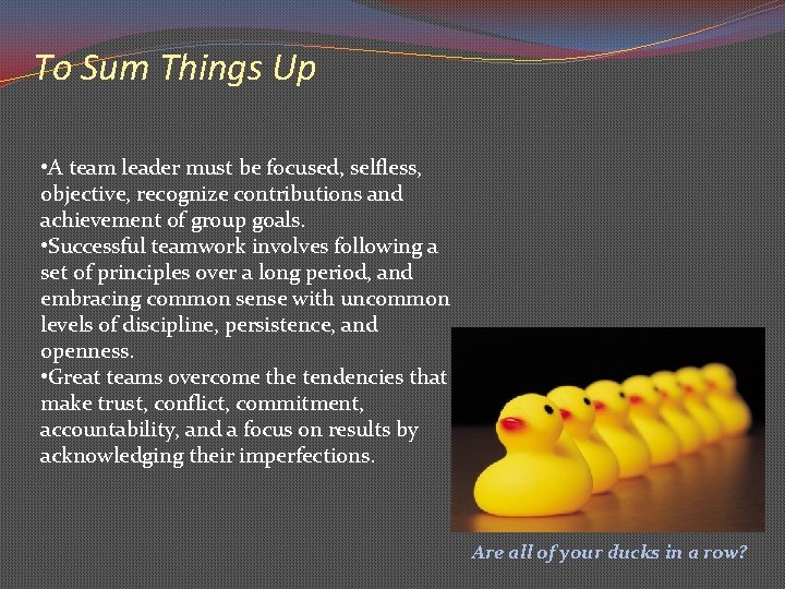 To Sum Things Up • A team leader must be focused, selfless, objective, recognize