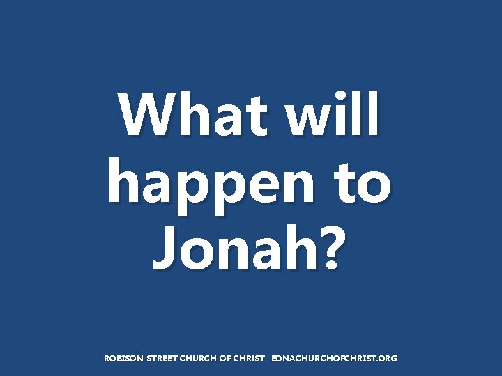 What will happen to Jonah? ROBISON STREET CHURCH OF CHRIST- EDNACHURCHOFCHRIST. ORG 