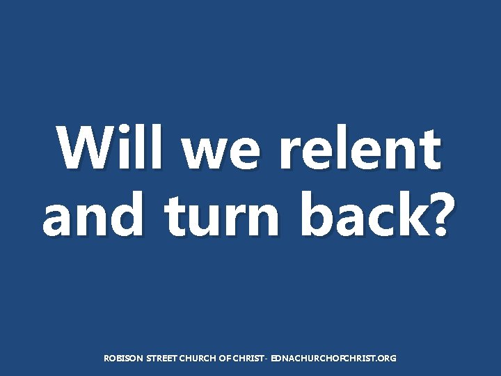 Will we relent and turn back? ROBISON STREET CHURCH OF CHRIST- EDNACHURCHOFCHRIST. ORG 