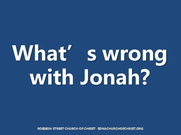 What’s wrong with Jonah? ROBISON STREET CHURCH OF CHRIST- EDNACHURCHOFCHRIST. ORG 