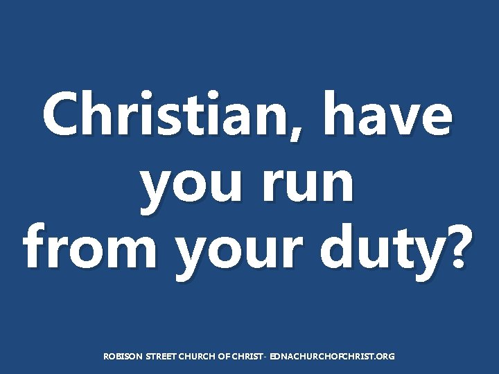 Christian, have you run from your duty? ROBISON STREET CHURCH OF CHRIST- EDNACHURCHOFCHRIST. ORG