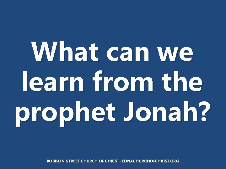 What can we learn from the prophet Jonah? ROBISON STREET CHURCH OF CHRIST- EDNACHURCHOFCHRIST.