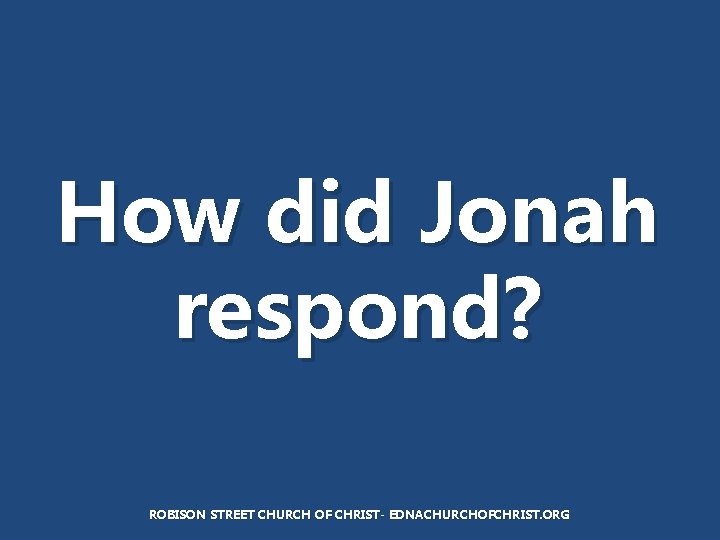 How did Jonah respond? ROBISON STREET CHURCH OF CHRIST- EDNACHURCHOFCHRIST. ORG 
