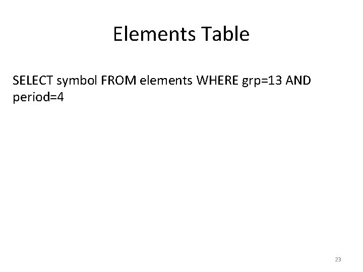 Elements Table SELECT symbol FROM elements WHERE grp=13 AND period=4 23 Elements Table SELECT symbol FROM elements WHERE grp=13 AND period=4 23