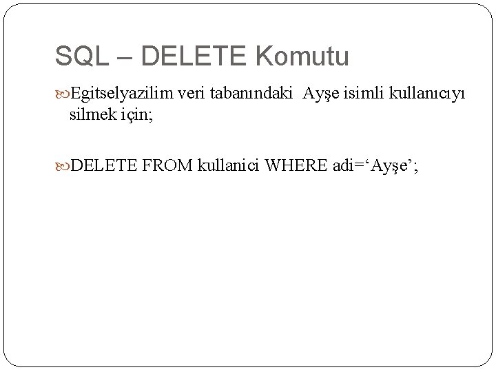 SQL – DELETE Komutu Egitselyazilim veri tabanındaki Ayşe isimli kullanıcıyı silmek için; DELETE FROM