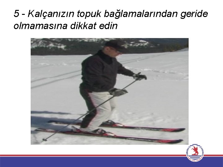 5 - Kalçanızın topuk bağlamalarından geride olmamasına dikkat edin 
