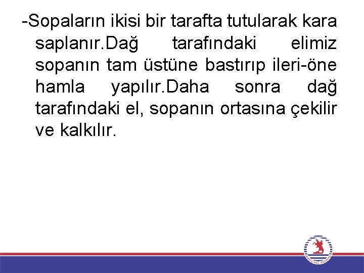 -Sopaların ikisi bir tarafta tutularak kara saplanır. Dağ tarafındaki elimiz sopanın tam üstüne bastırıp