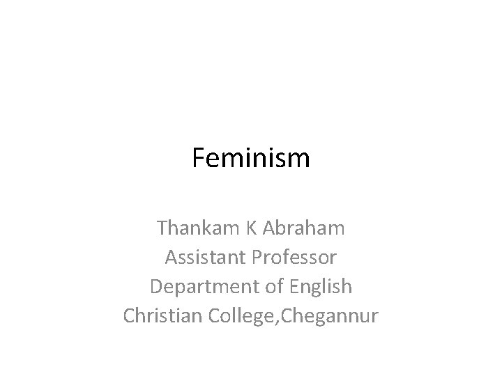 Feminism Thankam K Abraham Assistant Professor Department of English Christian College, Chegannur 