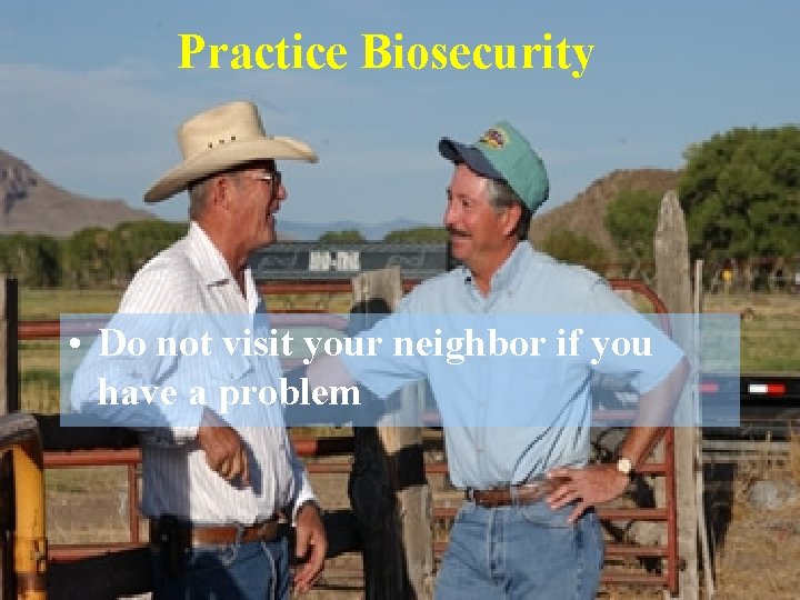 Practice Biosecurity • Do not visit your neighbor if you have a problem 