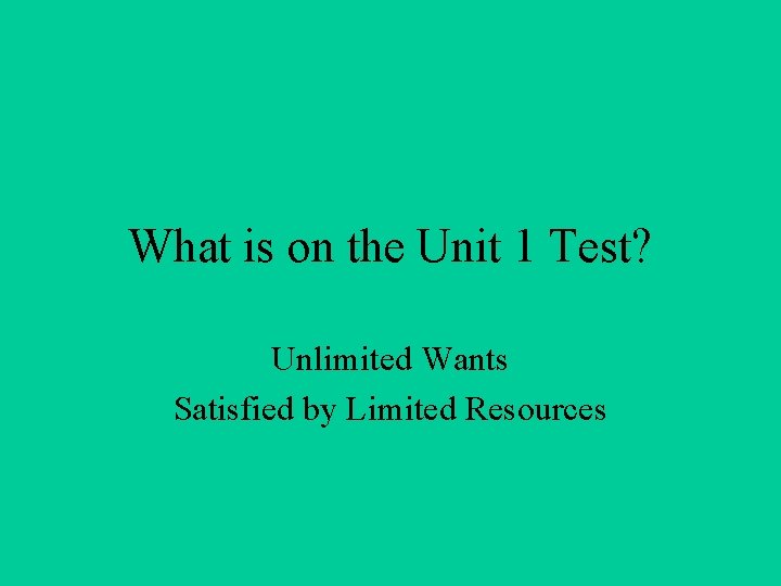 What is on the Unit 1 Test? Unlimited Wants Satisfied by Limited Resources 