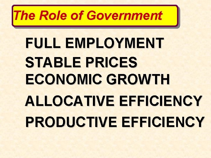 The Role of Government FULL EMPLOYMENT STABLE PRICES ECONOMIC GROWTH ALLOCATIVE EFFICIENCY PRODUCTIVE EFFICIENCY