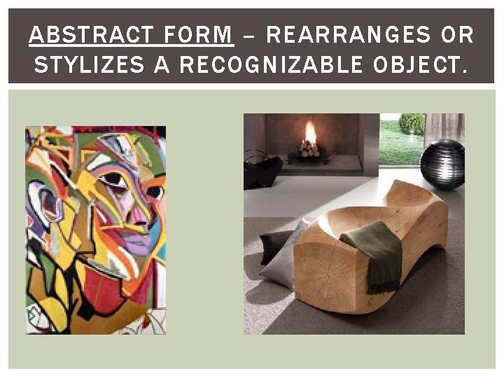 ABSTRACT FORM – REARRANGES OR STYLIZES A RECOGNIZABLE OBJECT. 