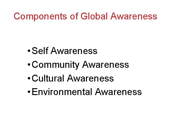 Components of Global Awareness • Self Awareness • Community Awareness • Cultural Awareness •