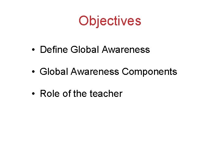 Objectives • Define Global Awareness • Global Awareness Components • Role of the teacher