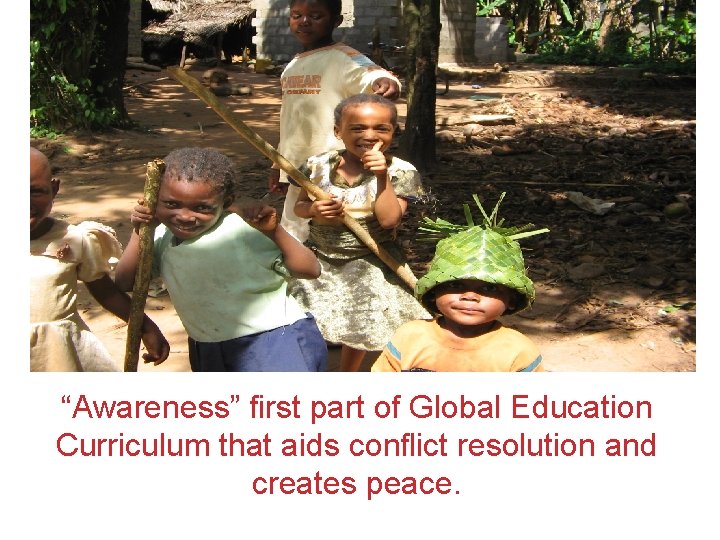 “Awareness” first part of Global Education Curriculum that aids conflict resolution and creates peace. “Awareness” first part of Global Education Curriculum that aids conflict resolution and creates peace.