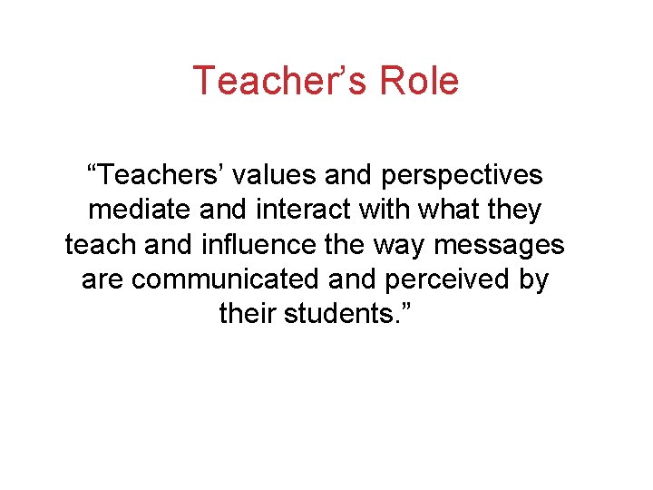 Teacher’s Role “Teachers’ values and perspectives mediate and interact with what they teach and