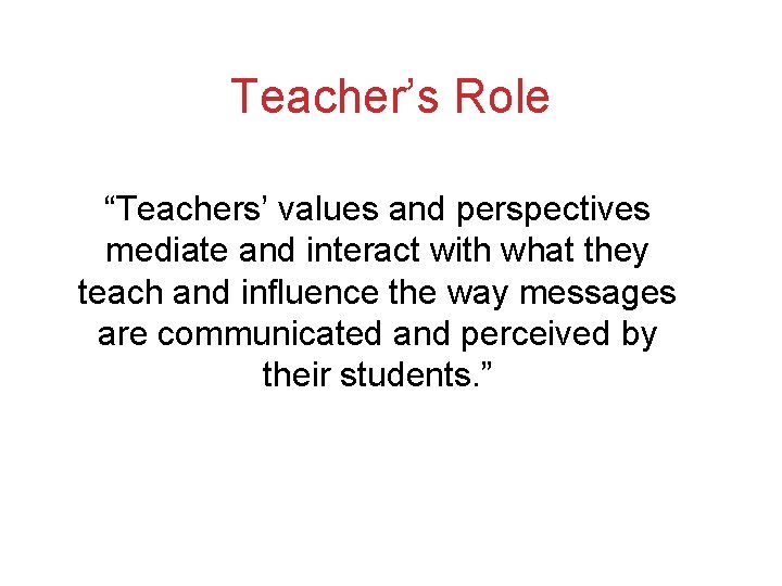Teacher’s Role “Teachers’ values and perspectives mediate and interact with what they teach and Teacher’s Role “Teachers’ values and perspectives mediate and interact with what they teach and