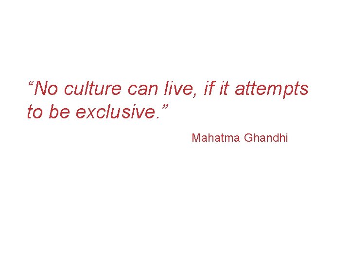 “No culture can live, if it attempts to be exclusive. ” Mahatma Ghandhi  “No culture can live, if it attempts to be exclusive. ” Mahatma Ghandhi