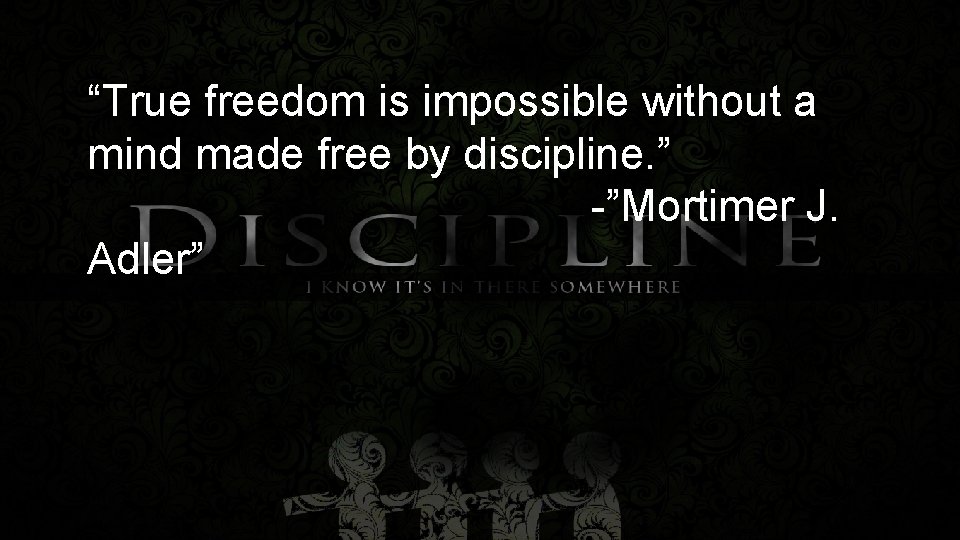 “True freedom is impossible without a mind made free by discipline. ” -”Mortimer J.