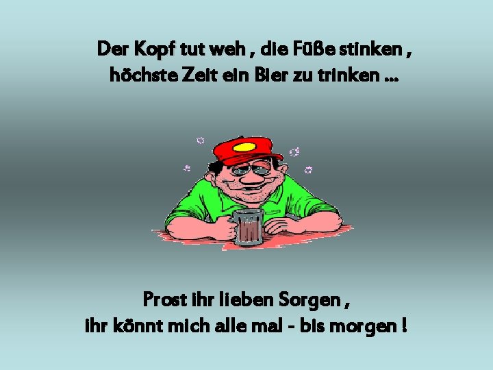 Der Kopf tut weh , die Füße stinken , höchste Zeit ein Bier zu