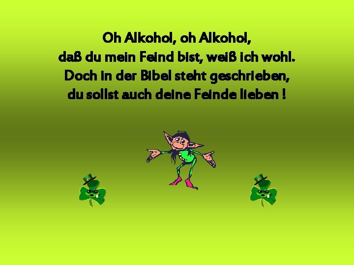 Oh Alkohol, oh Alkohol, daß du mein Feind bist, weiß ich wohl. Doch in