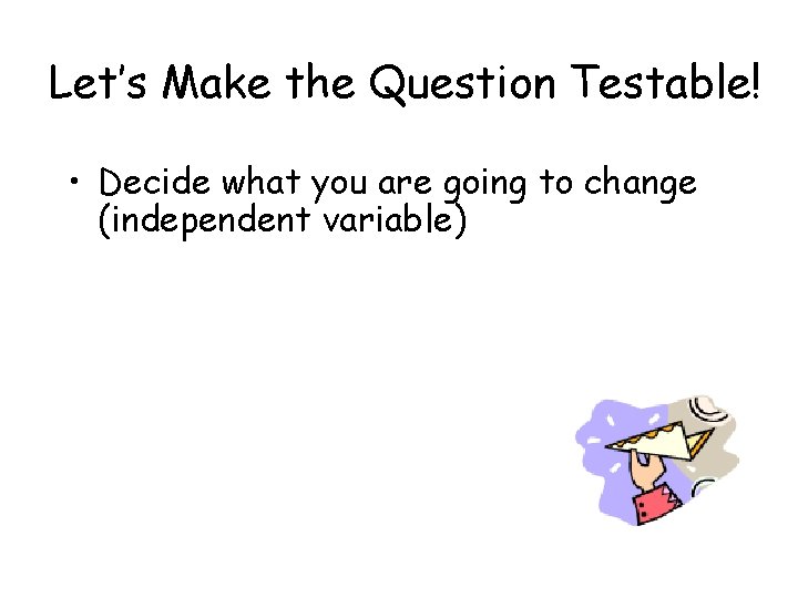 Let’s Make the Question Testable! • Decide what you are going to change (independent