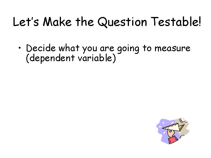 Let’s Make the Question Testable! • Decide what you are going to measure (dependent