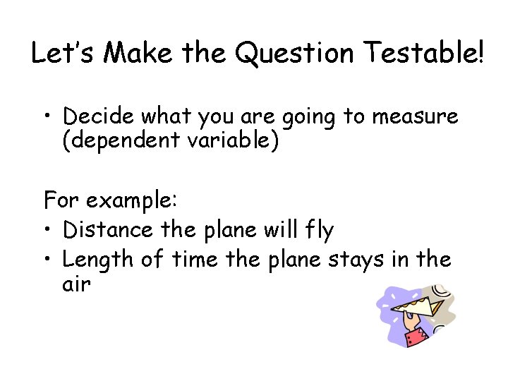 Let’s Make the Question Testable! • Decide what you are going to measure (dependent