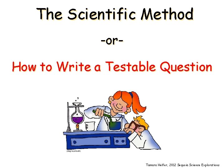 The Scientific Method -or. How to Write a Testable Question Tamara Helfer, 2012 Sequoia