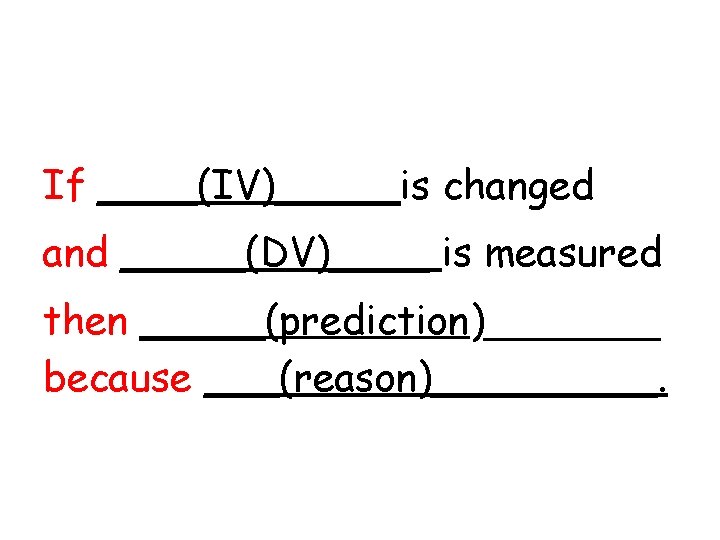 If ____(IV)_____is changed and _____(DV)____ is measured then _____(prediction)_______ because ___(reason)_____. 