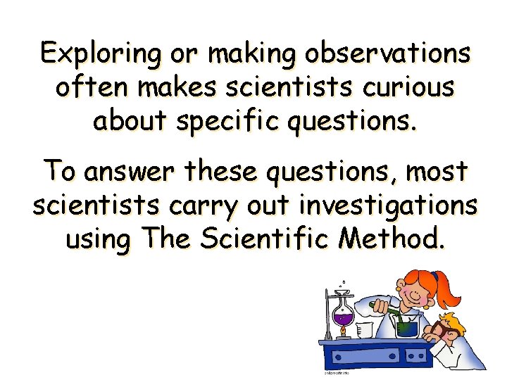 Exploring or making observations often makes scientists curious about specific questions. To answer these