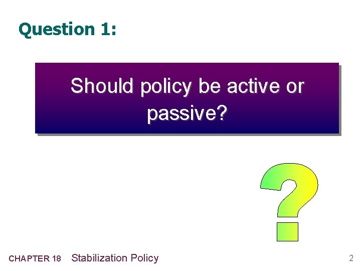Question 1: Should policy be active or passive? CHAPTER 18 Stabilization Policy 2 