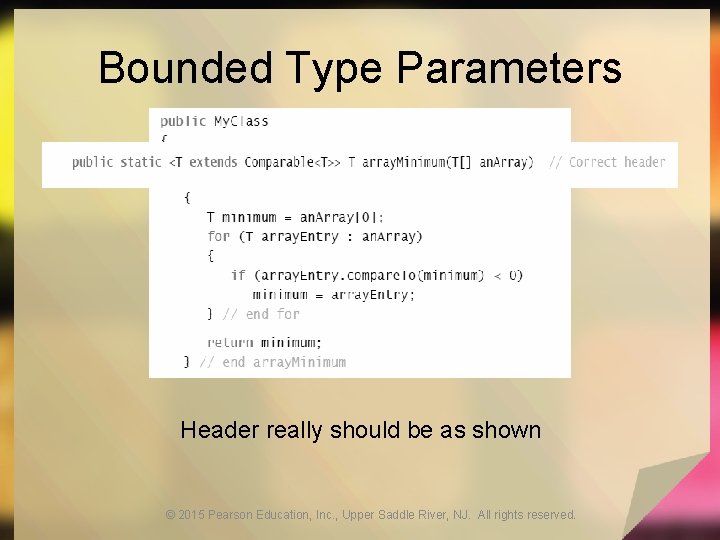Bounded Type Parameters Header really should be as shown © 2015 Pearson Education, Inc. Bounded Type Parameters Header really should be as shown © 2015 Pearson Education, Inc.