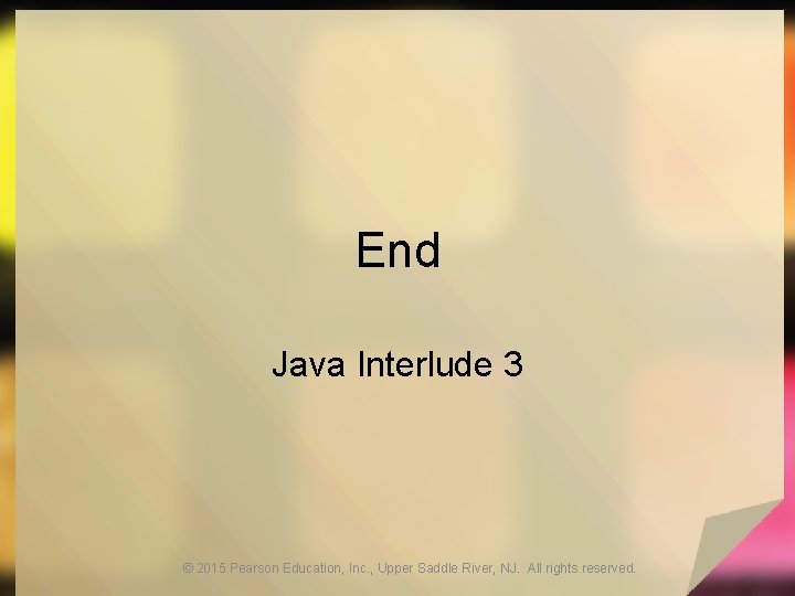 End Java Interlude 3 © 2015 Pearson Education, Inc. , Upper Saddle River, NJ. End Java Interlude 3 © 2015 Pearson Education, Inc. , Upper Saddle River, NJ.
