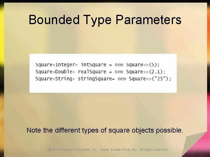 Bounded Type Parameters Note the different types of square objects possible. © 2015 Pearson Bounded Type Parameters Note the different types of square objects possible. © 2015 Pearson
