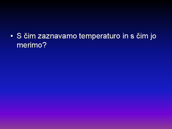  • S čim zaznavamo temperaturo in s čim jo merimo? 