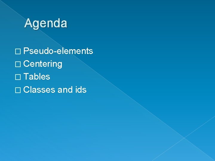 Agenda � Pseudo-elements � Centering � Tables � Classes and ids 