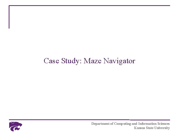 Case Study: Maze Navigator Department of Computing and Information Sciences Kansas State University 