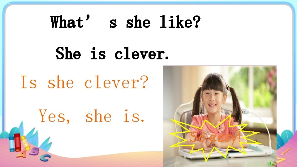 What’ s she like? She is clever. Is she clever? Yes, she is. So