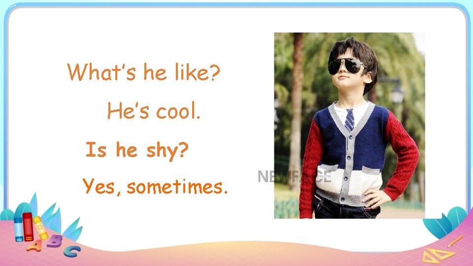 What’s he like? He’s cool. Is he shy? Yes, sometimes. 