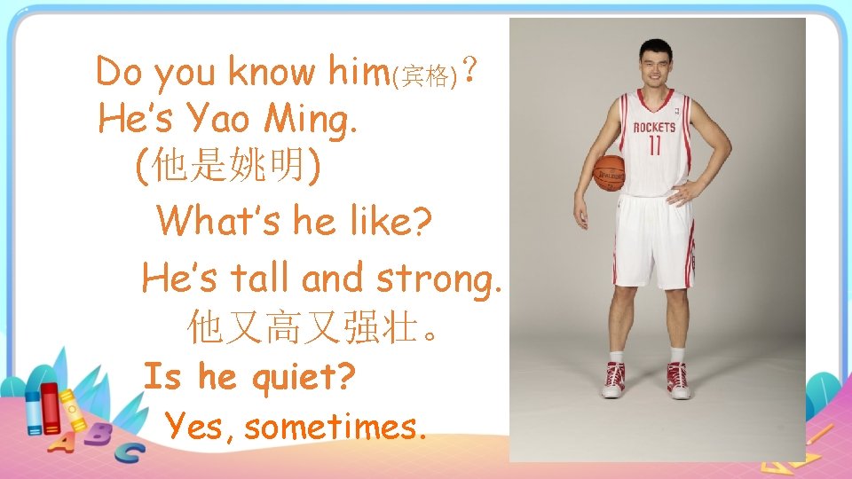 Do you know him(宾格)？ He’s Yao Ming. (他是姚明) What’s he like? He’s tall and