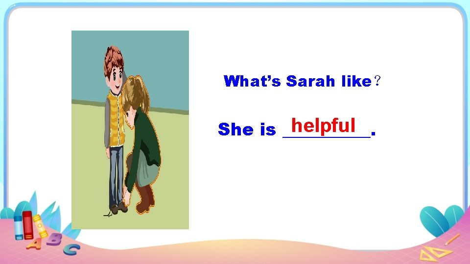 What’s Sarah like？ helpful She is _____. 