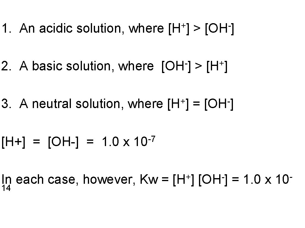 1. An acidic solution, where [H+] > [OH-] 2. A basic solution, where [OH