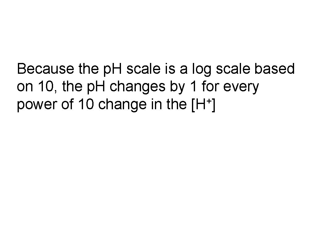Because the p. H scale is a log scale based on 10, the p.