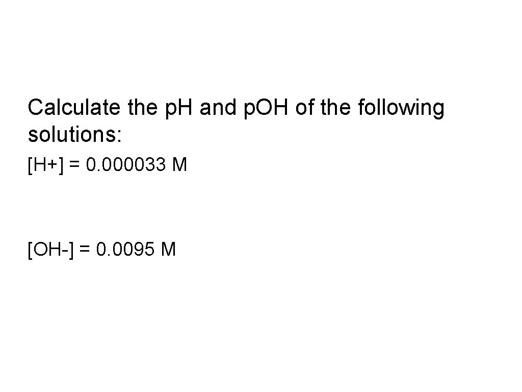 Calculate the p. H and p. OH of the following solutions: [H+] = 0.