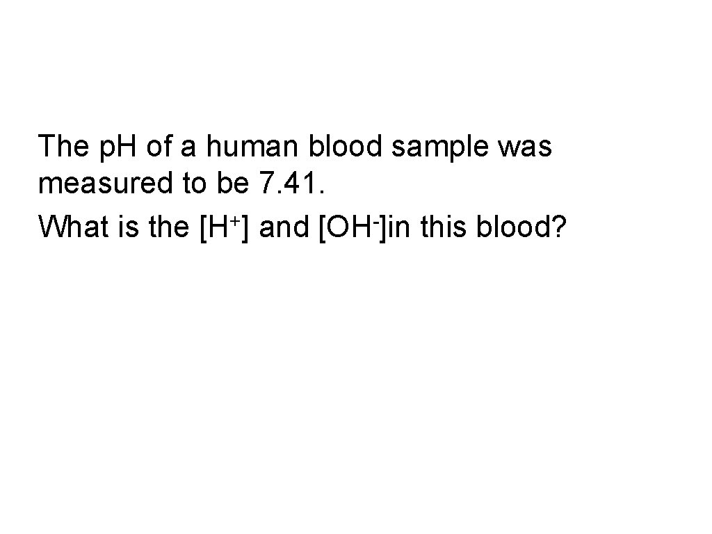 The p. H of a human blood sample was measured to be 7. 41.
